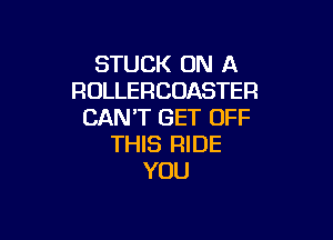 STUCK ON A
ROLLERCOASTER
CAN'T GET OFF

THIS RIDE
YOU