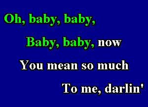 Oh, baby, baby,

Baby, baby, now
You mean so much

To me, darlin'