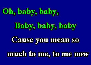 Oh, baby, baby,
Baby, baby, baby

Cause you mean so

much to me, to me now