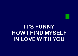 IT'S FU N NY

HOW I FIND MYSELF
IN LOVE WITH YOU