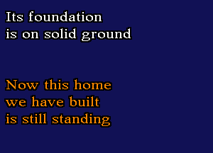 Its foundation
is on solid ground

Now this home
we have built
is still standing