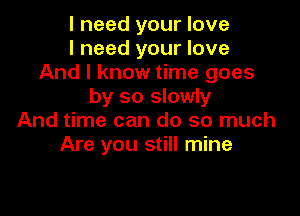 I need your love
I need your love
And I know time goes
by so slowly

And time can do so much
Are you still mine