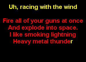 Uh, racing with the wind

Fire all of your guns at once
And explode into space.
I like smoking lightning
Heavy metal thunder