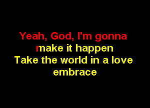 Yeah, God, I'm gonna
make it happen

Take the world in a love
embrace