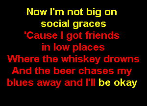 Now I'm not big on
social graces
'Cause I got friends
in low places
Where the whiskey drowns
And the beer chases my
blues away and I'll be okay