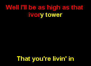 Well I'll be as high as that
ivory tower

That you're livin' in