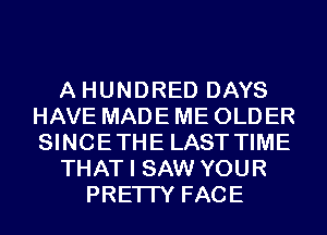 A HUNDRED DAYS
HAVE MADE ME OLDER
SINCETHE LAST TIME
THAT I SAW YOUR
PRETTY FACE