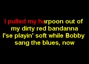 I pulled my harpoon out of
my dirty red bandanna
l'se playin' soft while Bobby
sang the blues, now