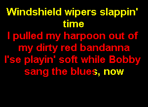 Windshield wipers slappin'
time
I pulled my harpoon out of
my dirty red bandanna
l'se playin' soft while Bobby
sang the blues, now