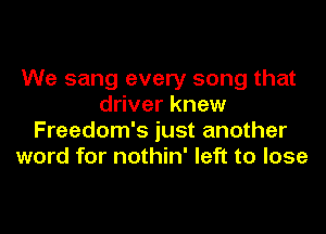 We sang every song that
driver knew
Freedom's just another
word for nothin' left to lose