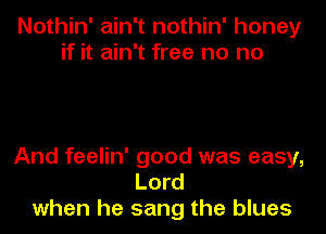 Nothin' ain't nothin' honey
if it ain't free no no

And feelin' good was easy,
Lord
when he sang the blues