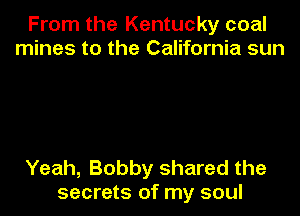 From the Kentucky coal
mines to the California sun

Yeah, Bobby shared the
secrets of my soul
