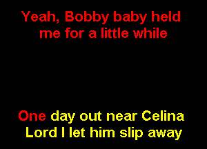 Yeah, Bobby baby held
me for a little while

One day out near Celina
Lord I let him slip away