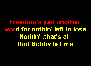 Freedom's just another
word for nothin' left to lose

Nothin' ,that's all
that Bobby left me