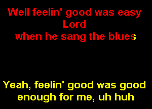 Well feelin' good was easy
Lord
when he sang the blues

Yeah, feelin' good was good
enough for me, uh huh