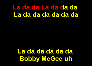 La da da La da da da
La da da da da da da

La da da da da da
Bobby McGee uh