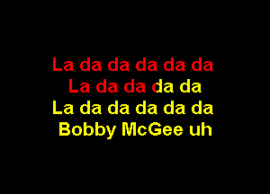 La da da da da da
La da da da da

La da da da da da
Bobby McGee uh