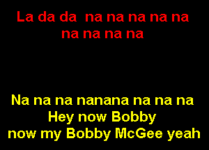 La da da na na na na na
na na na na

Na na na nanana na na na
Hey now Bobby
now my Bobby McGee yeah