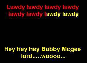 Lawdy lawdy lawdy lawdy
lawdy lawdy lawdy lawdy

Hey hey hey Bobby Mcgee
lord ..... woooo...