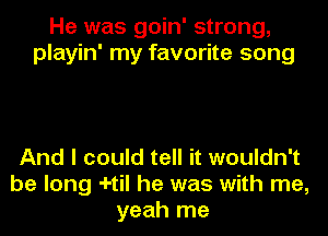 He was goin' strong,
playin' my favorite song

And I could tell it wouldn't
be long -I-til he was with me,
yeah me