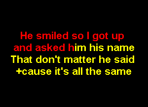 He smiled so I got up
and asked him his name
That don't matter he said

-I-cause it's all the same