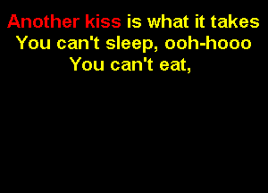 Another kiss is what it takes
You can't sleep, ooh-hooo
You can't eat,