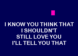 I KNOW YOU THINK THAT

I SHOULDN'T
STILL LOVE YOU
I'LL TELL YOU THAT