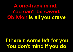 A one-track mind,
You can't be saved,
Oblivion is all you crave

If there's some left for you
You don't mind if you do