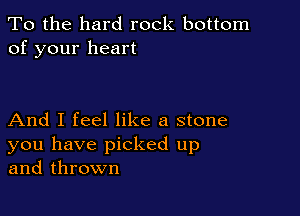 To the hard rock bottom
of your heart

And I feel like a stone
you have picked up
and thrown