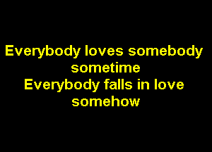 Everybody loves somebody
sometime

Everybody falls in love
somehow