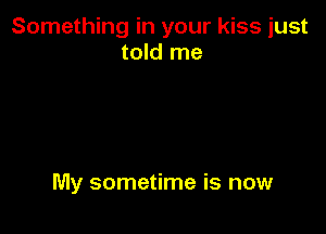 Something in your kiss just
told me

My sometime is now