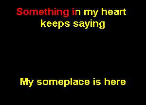 Something in my heart
keeps saying

My someplace is here
