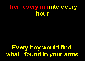 Then every minute every
hour

Every boy would find
what I found in your arms