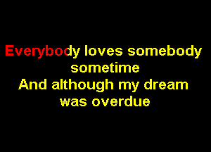 Everybody loves somebody
sometime

And although my dream
was overdue