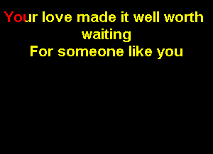 Your love made it well worth
waiting
For someone like you