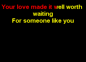 Your love made it well worth
waiting
For someone like you