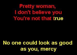 Pretty woman,
I don't believe you
You're not that true

No one could look as good
as you, mercy