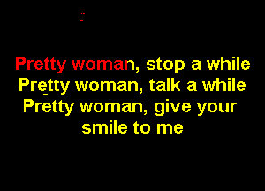 Pretty woman, stop a while
Prejty woman, talk a while

Pretty woman, give your
smile to me