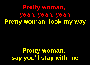 Pr'etty woman,
yeah,yeah,yeah
Pretty woman, look my way

Pretty woman,
say you'll stay with me