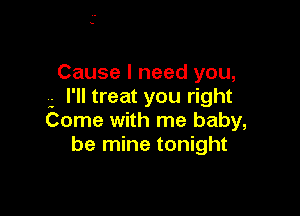 Cause I need you,
.- I'll treat you right

Come with me baby,
be mine tonight