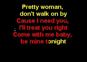 Pfetty woman,
don't walk on by
Cause I need you,
. I'll treat you right

Come with me baby,
be mine tonight