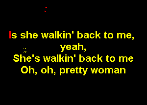 Is she walkin' back to me,
yeah,

She' s walkin' back to me
Oh, oh, pretty woman