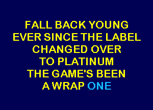 FALL BACK YOUNG
EVER SINCETHE LABEL
CHANGED OVER
TO PLATINUM
THE GAME'S BEEN
AWRAP ONE