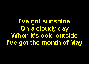 I've got sunshine
On a cloudy day

When it's cold outside
I've got the month of May