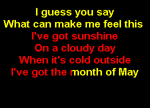 I guess you say
What can make me feel this
I've got sunshine
On a cloudy day
When it's cold outside
I've got the month of May