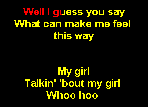 Well I guess you say
What can make me feel
this way

My girl
Talkin' 'bout my girl
Whoo hoo