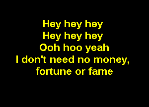 Hey hey hey
Hey hey hey
Ooh hoo yeah

I don't need no money,
fortune or fame