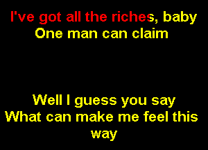 I've got all the riches, baby
One man can claim

Well I guess you say
What can make me feel this
way