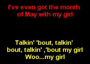I've even got the month
of May with my girl

Talkin' 'bout, talkin'
bout, talkin' ,'bout my girl
Woo...my girl