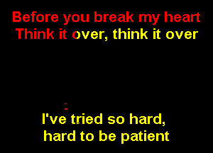 Before you break my heart
Think it over, think it over

I've.tried so hard,
hard to be patient